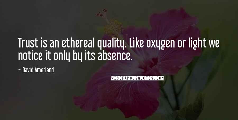 David Amerland quotes: Trust is an ethereal quality. Like oxygen or light we notice it only by its absence.