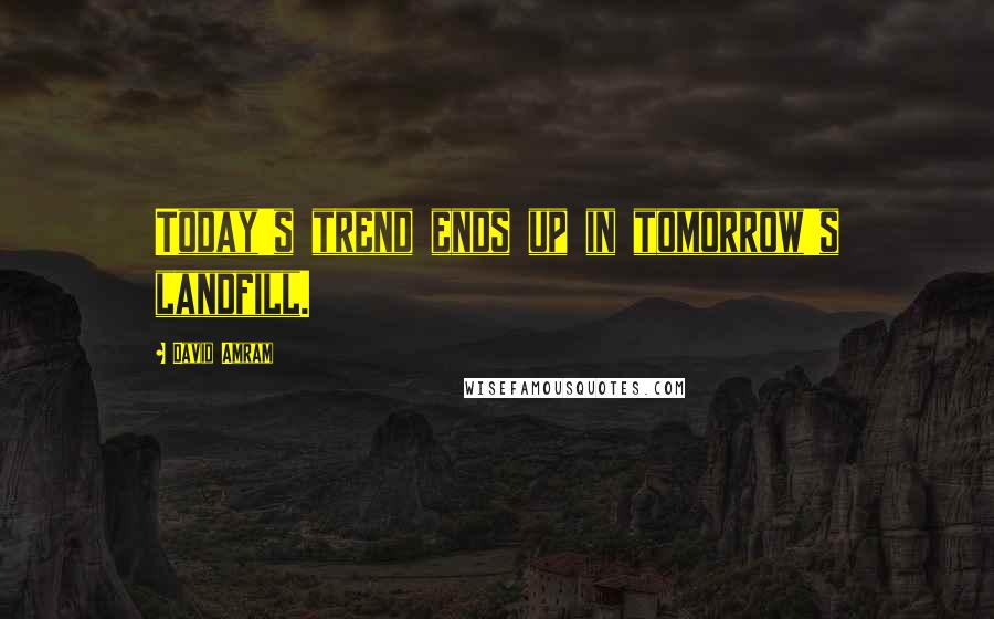 David Amram quotes: Today's trend ends up in tomorrow's landfill.