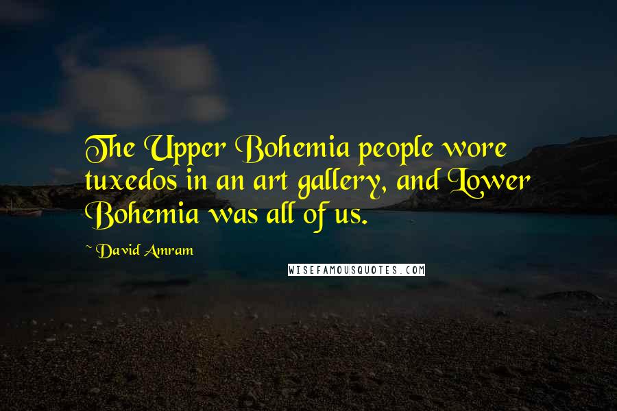 David Amram quotes: The Upper Bohemia people wore tuxedos in an art gallery, and Lower Bohemia was all of us.