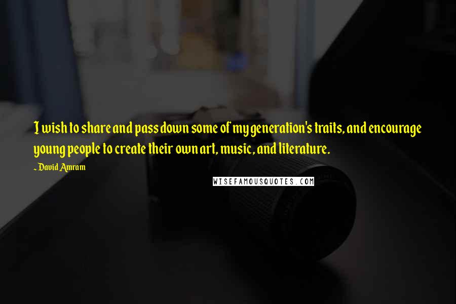 David Amram quotes: I wish to share and pass down some of my generation's traits, and encourage young people to create their own art, music, and literature.