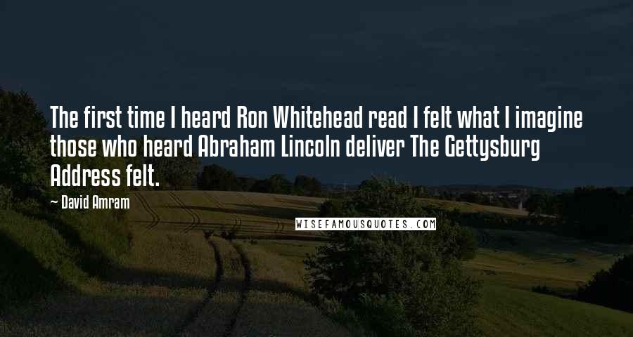 David Amram quotes: The first time I heard Ron Whitehead read I felt what I imagine those who heard Abraham Lincoln deliver The Gettysburg Address felt.