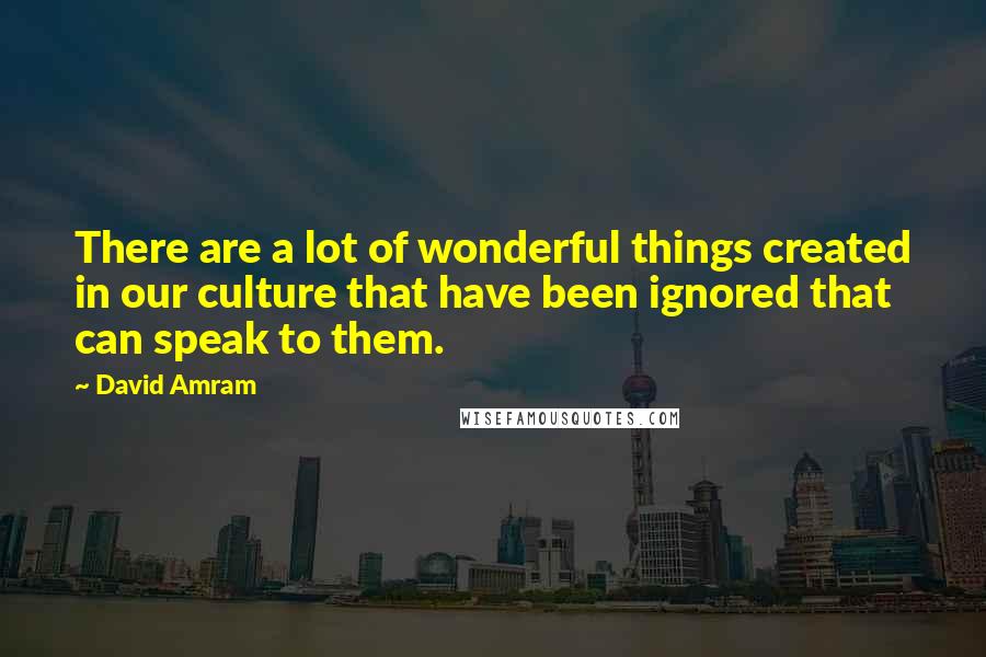David Amram quotes: There are a lot of wonderful things created in our culture that have been ignored that can speak to them.