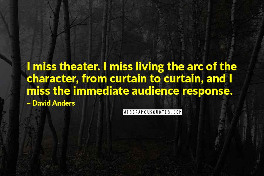 David Anders quotes: I miss theater. I miss living the arc of the character, from curtain to curtain, and I miss the immediate audience response.