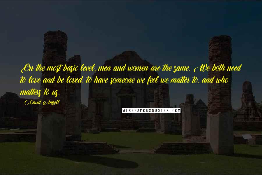 David Angell quotes: On the most basic level, men and women are the same. We both need to love and be loved, to have someone we feel we matter to, and who matters David Angell quotes: On the most basic level, men and women are the same. We both need to love and be loved, to have someone we feel we matter to, and who matters