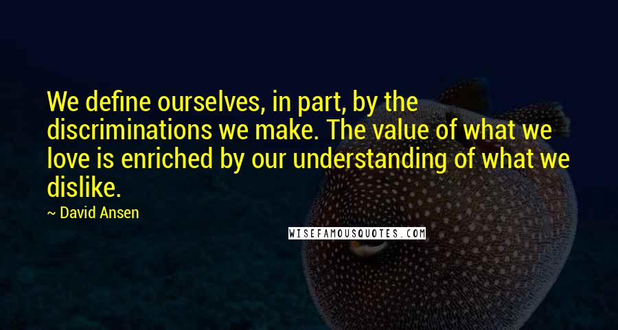 David Ansen quotes: We define ourselves, in part, by the discriminations we make. The value of what we love is enriched by our understanding of what we dislike.