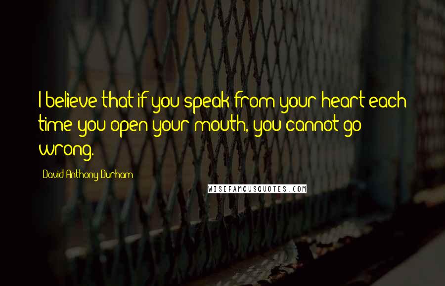 David Anthony Durham quotes: I believe that if you speak from your heart each time you open your mouth, you cannot go wrong.