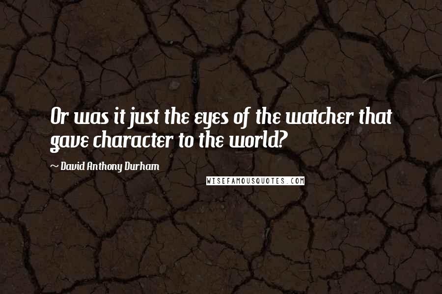 David Anthony Durham quotes: Or was it just the eyes of the watcher that gave character to the world?