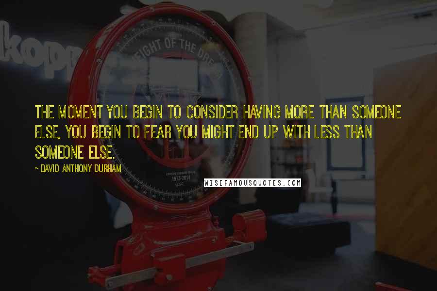 David Anthony Durham quotes: The moment you begin to consider having more than someone else, you begin to fear you might end up with less than someone else.