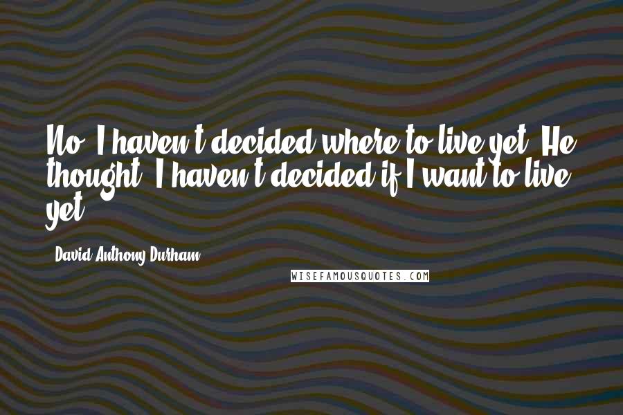 David Anthony Durham quotes: No, I haven't decided where to live yet. He thought, I haven't decided if I want to live yet.