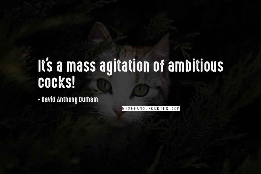 David Anthony Durham quotes: It's a mass agitation of ambitious cocks!