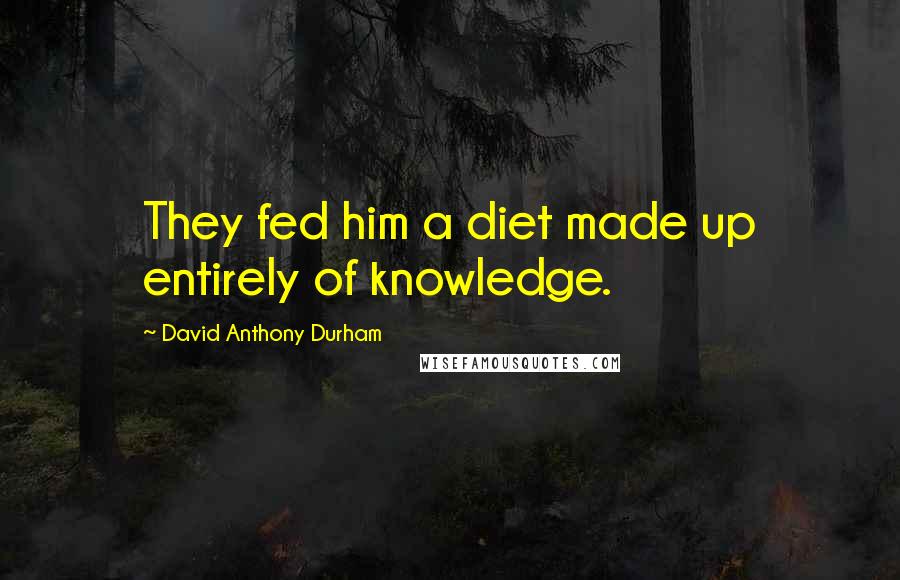 David Anthony Durham quotes: They fed him a diet made up entirely of knowledge.