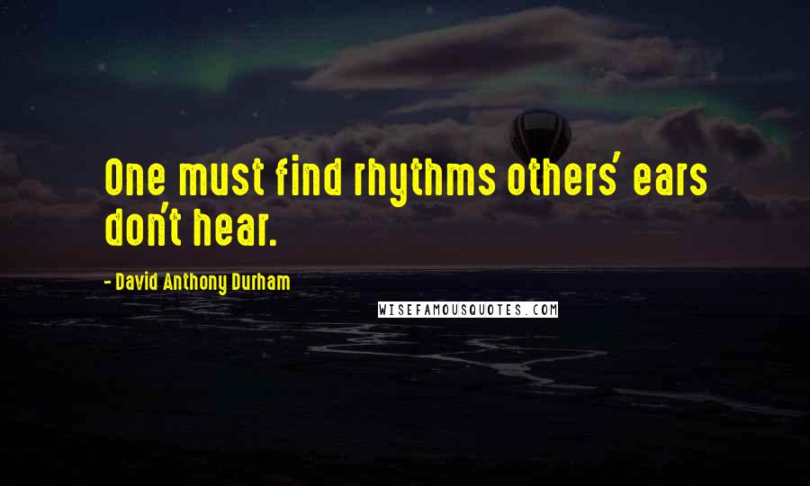 David Anthony Durham quotes: One must find rhythms others' ears don't hear.