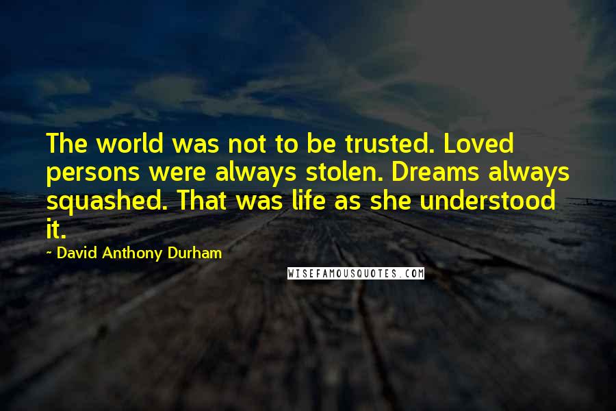 David Anthony Durham quotes: The world was not to be trusted. Loved persons were always stolen. Dreams always squashed. That was life as she understood it.