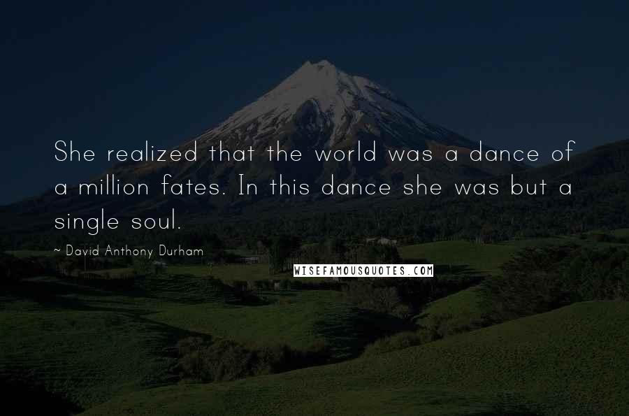 David Anthony Durham quotes: She realized that the world was a dance of a million fates. In this dance she was but a single soul.