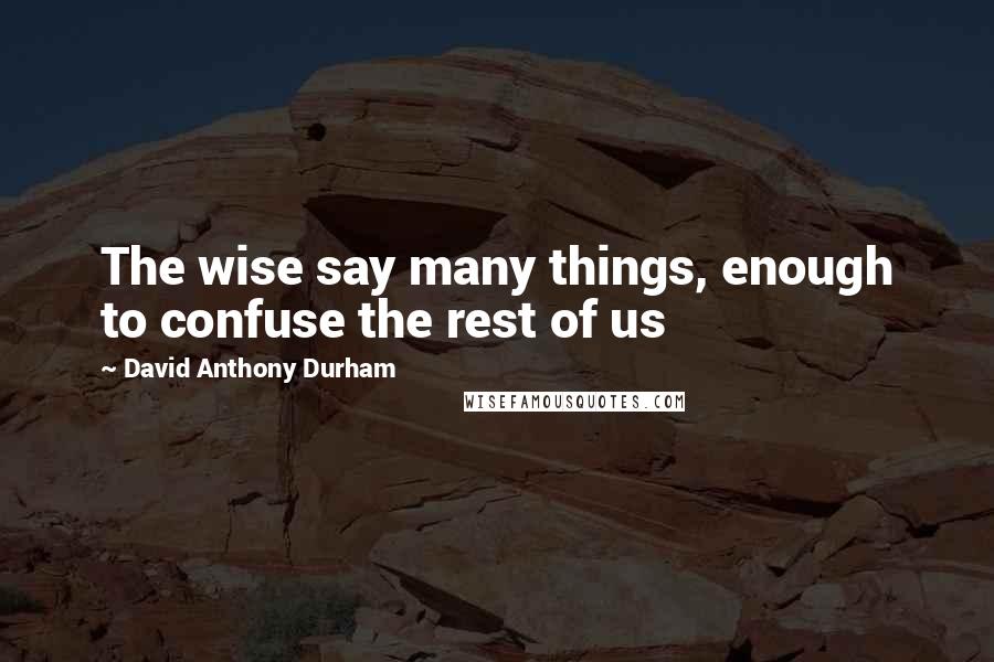 David Anthony Durham quotes: The wise say many things, enough to confuse the rest of us