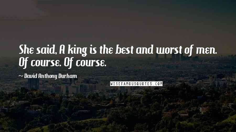 David Anthony Durham quotes: She said, A king is the best and worst of men. Of course. Of course.
