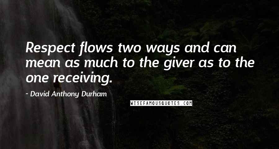 David Anthony Durham quotes: Respect flows two ways and can mean as much to the giver as to the one receiving.