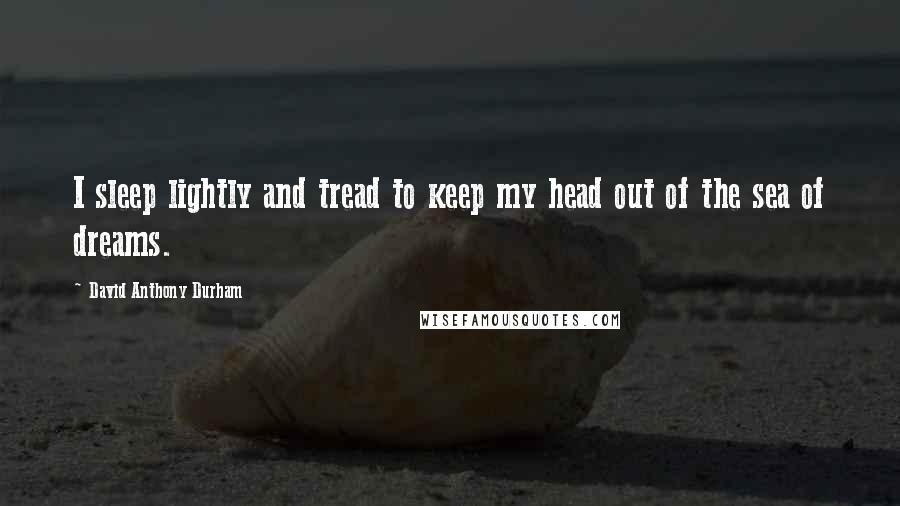 David Anthony Durham quotes: I sleep lightly and tread to keep my head out of the sea of dreams.