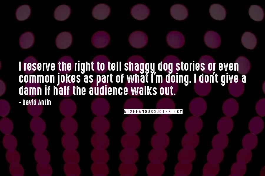 David Antin quotes: I reserve the right to tell shaggy dog stories or even common jokes as part of what I'm doing. I don't give a damn if half the audience walks out.