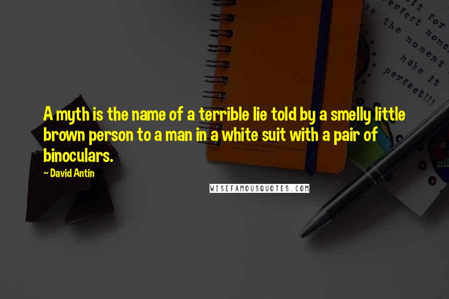 David Antin quotes: A myth is the name of a terrible lie told by a smelly little brown person to a man in a white suit with a pair of binoculars.