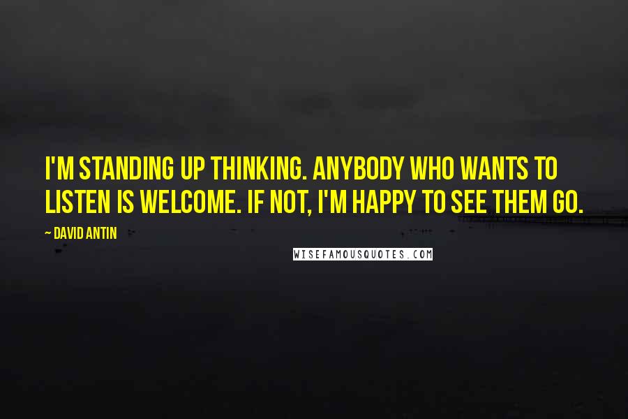 David Antin quotes: I'm standing up thinking. Anybody who wants to listen is welcome. If not, I'm happy to see them go.