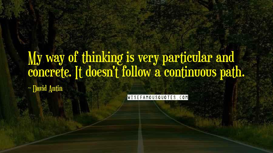 David Antin quotes: My way of thinking is very particular and concrete. It doesn't follow a continuous path.