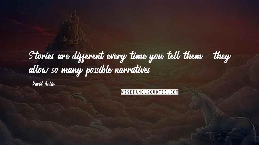 David Antin quotes: Stories are different every time you tell them - they allow so many possible narratives.