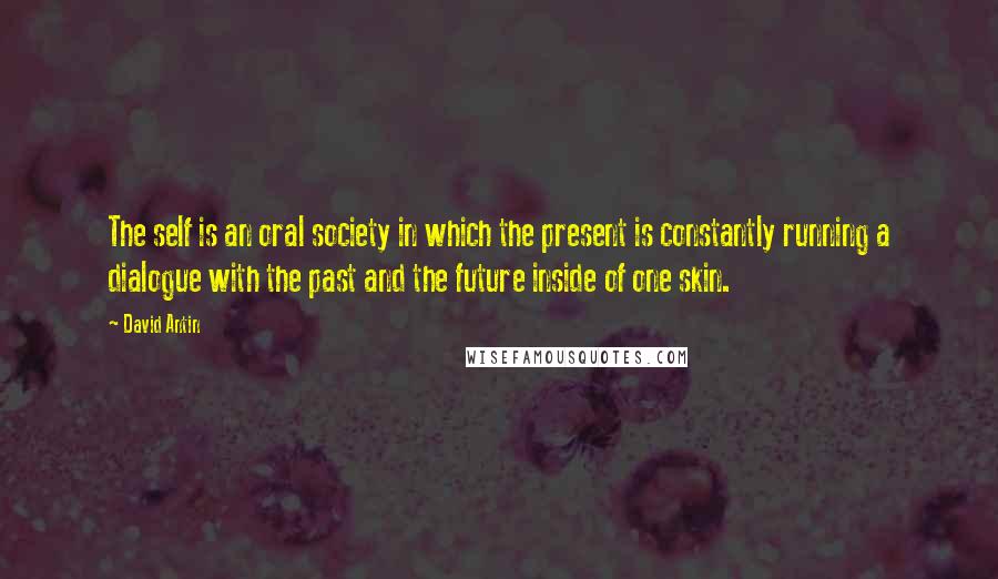 David Antin quotes: The self is an oral society in which the present is constantly running a dialogue with the past and the future inside of one skin.