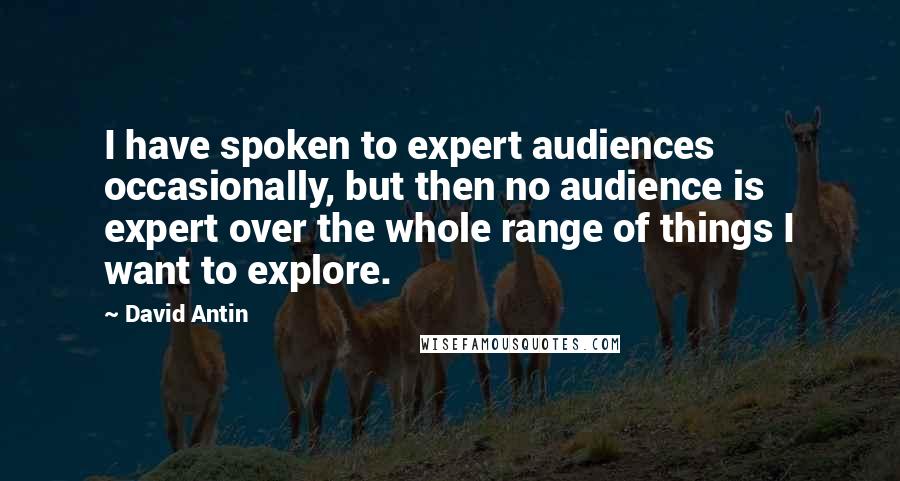 David Antin quotes: I have spoken to expert audiences occasionally, but then no audience is expert over the whole range of things I want to explore.