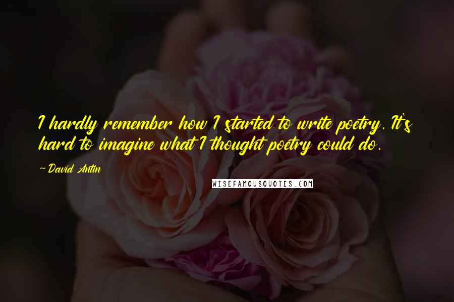 David Antin quotes: I hardly remember how I started to write poetry. It's hard to imagine what I thought poetry could do.