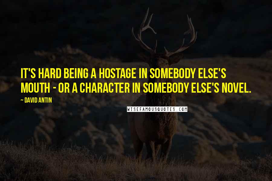 David Antin quotes: It's hard being a hostage in somebody else's mouth - or a character in somebody else's novel.