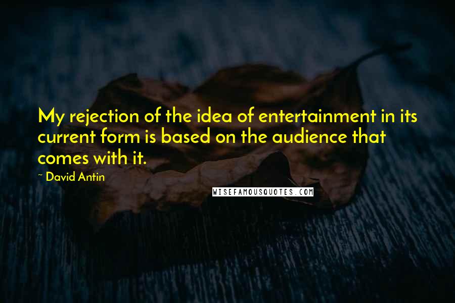 David Antin quotes: My rejection of the idea of entertainment in its current form is based on the audience that comes with it.