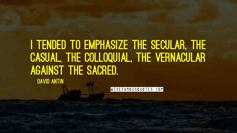 David Antin quotes: I tended to emphasize the secular, the casual, the colloquial, the vernacular against the sacred.