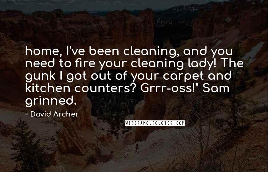 David Archer quotes: home, I've been cleaning, and you need to fire your cleaning lady! The gunk I got out of your carpet and kitchen counters? Grrr-oss!" Sam grinned.