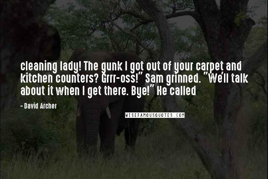 David Archer quotes: cleaning lady! The gunk I got out of your carpet and kitchen counters? Grrr-oss!" Sam grinned. "We'll talk about it when I get there. Bye!" He called David Archer quotes: cleaning lady! The gunk I got out of your carpet and kitchen counters? Grrr-oss!" Sam grinned. "We'll talk about it when I get there. Bye!" He called