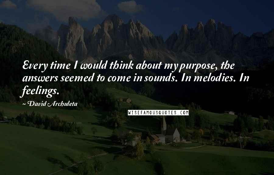 David Archuleta quotes: Every time I would think about my purpose, the answers seemed to come in sounds. In melodies. In feelings.