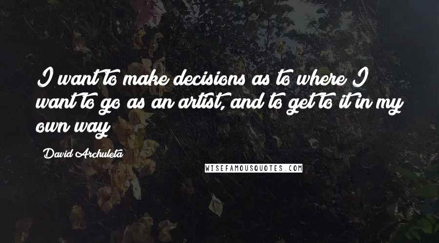 David Archuleta quotes: I want to make decisions as to where I want to go as an artist, and to get to it in my own way
