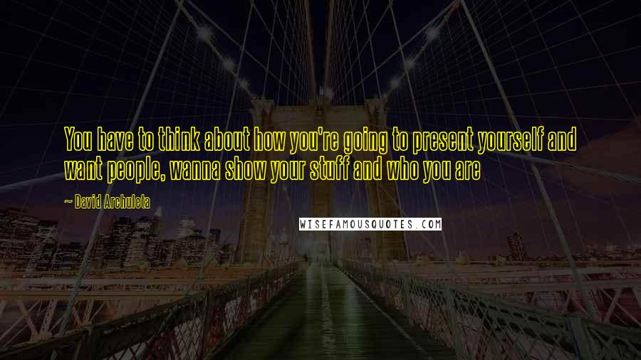 David Archuleta quotes: You have to think about how you're going to present yourself and want people, wanna show your stuff and who you are