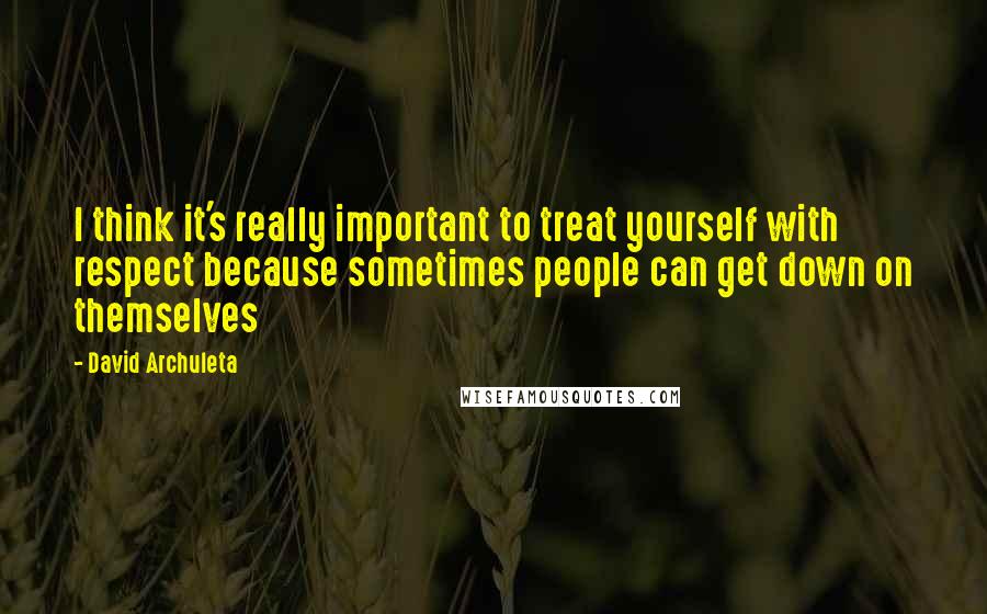 David Archuleta quotes: I think it's really important to treat yourself with respect because sometimes people can get down on themselves