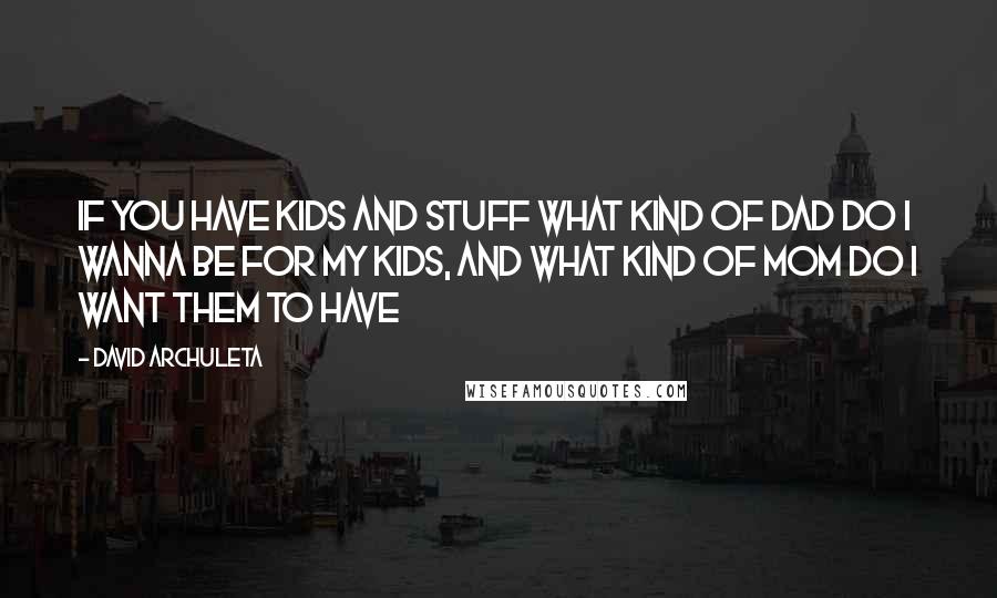 David Archuleta quotes: If you have kids and stuff what kind of dad do I wanna be for my kids, and what kind of mom do I want them to have