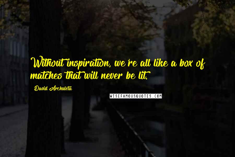 David Archuleta quotes: Without inspiration, we're all like a box of matches that will never be lit.