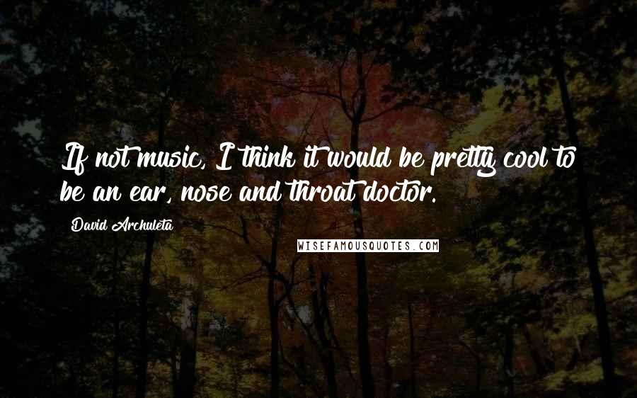 David Archuleta quotes: If not music, I think it would be pretty cool to be an ear, nose and throat doctor.