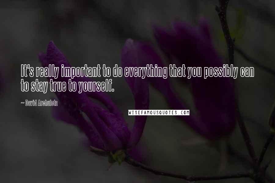 David Archuleta quotes: It's really important to do everything that you possibly can to stay true to yourself.