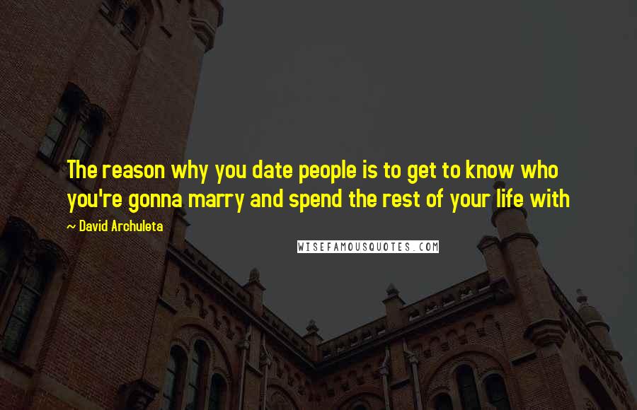 David Archuleta quotes: The reason why you date people is to get to know who you're gonna marry and spend the rest of your life with