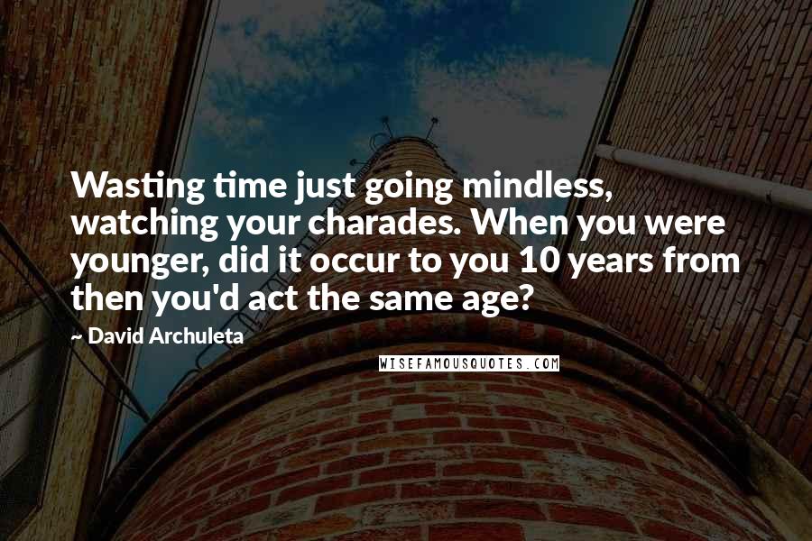 David Archuleta quotes: Wasting time just going mindless, watching your charades. When you were younger, did it occur to you 10 years from then you'd act the same age?
