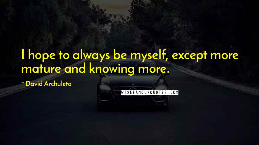 David Archuleta quotes: I hope to always be myself, except more mature and knowing more.