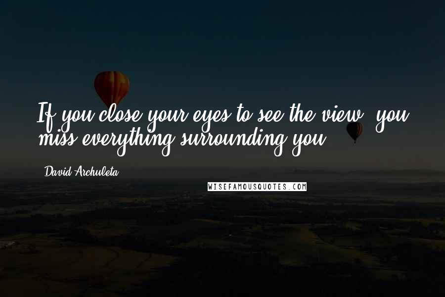 David Archuleta quotes: If you close your eyes to see the view, you miss everything surrounding you
