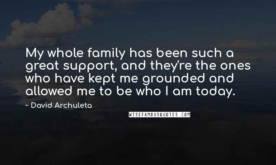 David Archuleta quotes: My whole family has been such a great support, and they're the ones who have kept me grounded and allowed me to be who I am today.