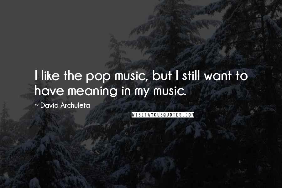 David Archuleta quotes: I like the pop music, but I still want to have meaning in my music.