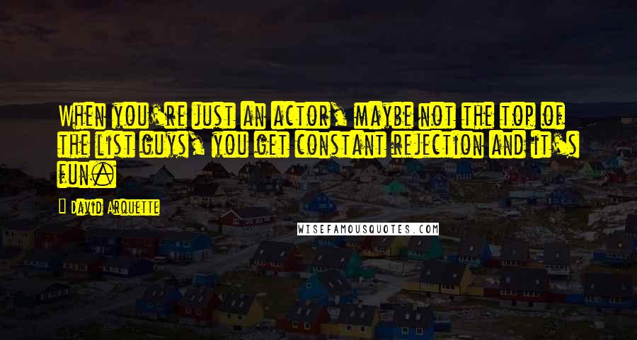 David Arquette quotes: When you're just an actor, maybe not the top of the list guys, you get constant rejection and it's fun. David Arquette quotes: When you're just an actor, maybe not the top of the list guys, you get constant rejection and it's fun.